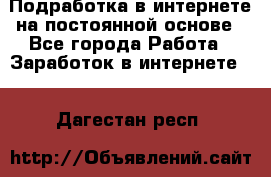 Подработка в интернете на постоянной основе - Все города Работа » Заработок в интернете   . Дагестан респ.